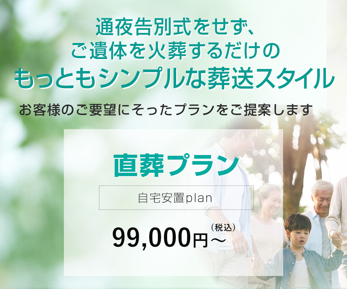 通夜告別式をせず、ご遺体を火葬するだけのもっともシンプルな葬送スタイル お客様のご要望にそったプランをご提案します 直葬プラン 自宅安置plan 99,000円(税込)～